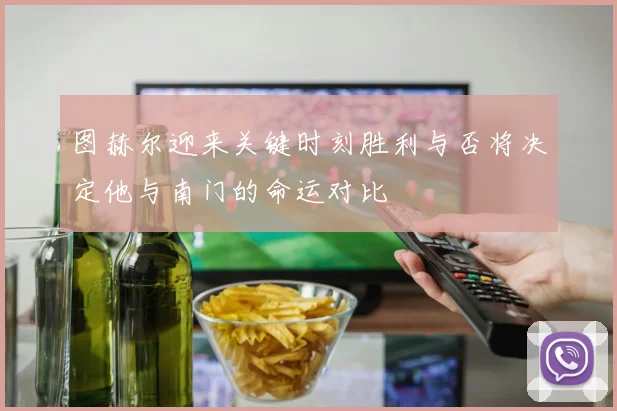 图赫尔迎来关键时刻胜利与否将决定他与南门的命运对比