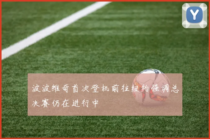 波波维奇首次登机前往纽约强调总决赛仍在进行中