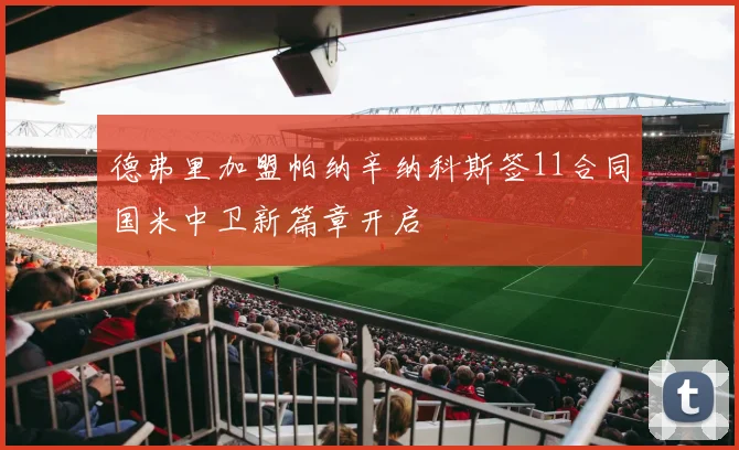 德弗里加盟帕纳辛纳科斯签11合同国米中卫新篇章开启