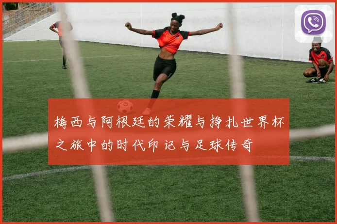 梅西与阿根廷的荣耀与挣扎世界杯之旅中的时代印记与足球传奇