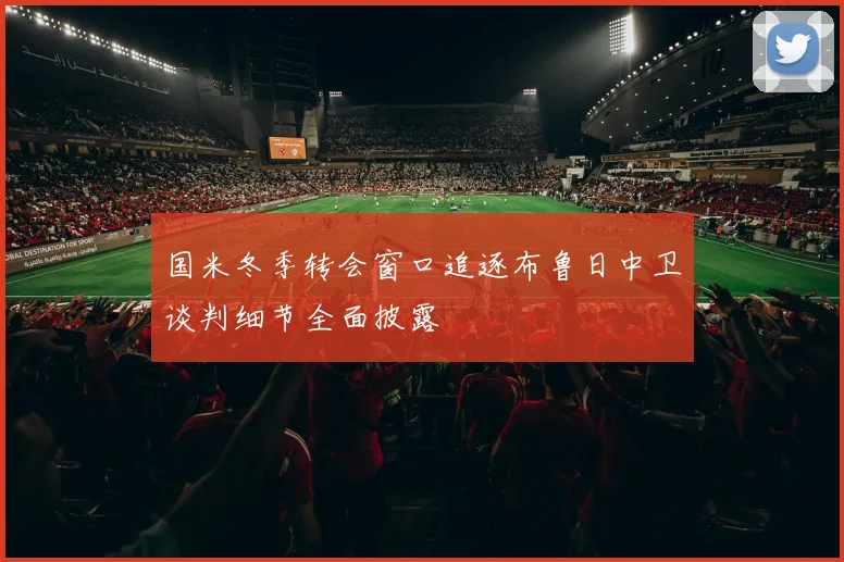 国米冬季转会窗口追逐布鲁日中卫谈判细节全面披露