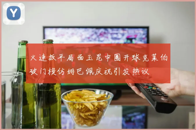 火速扳平局面玉昆中圈开球克莱伯破门模仿姆巴佩庆祝引发热议