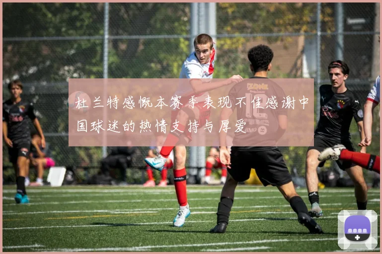 杜兰特感慨本赛季表现不佳感谢中国球迷的热情支持与厚爱