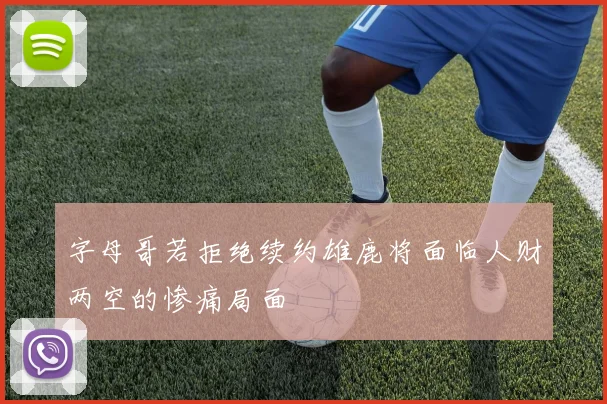 字母哥若拒绝续约雄鹿将面临人财两空的惨痛局面