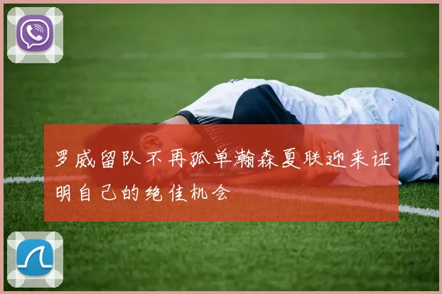 罗威留队不再孤单瀚森夏联迎来证明自己的绝佳机会