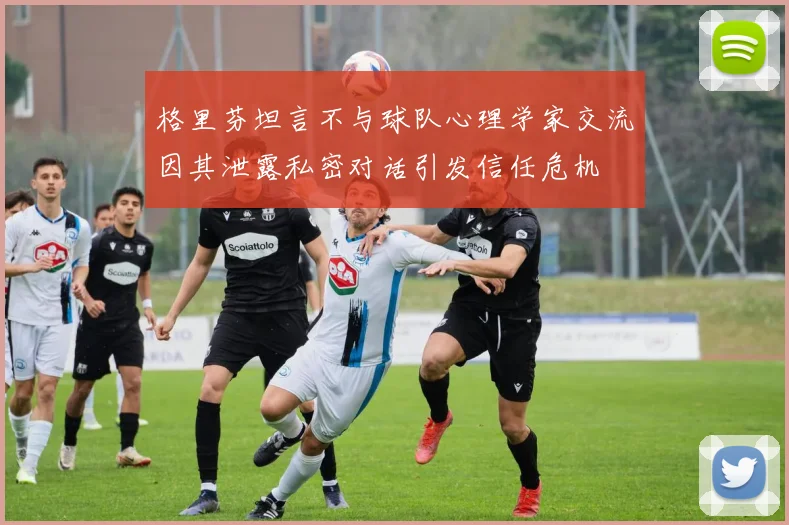 格里芬坦言不与球队心理学家交流因其泄露私密对话引发信任危机