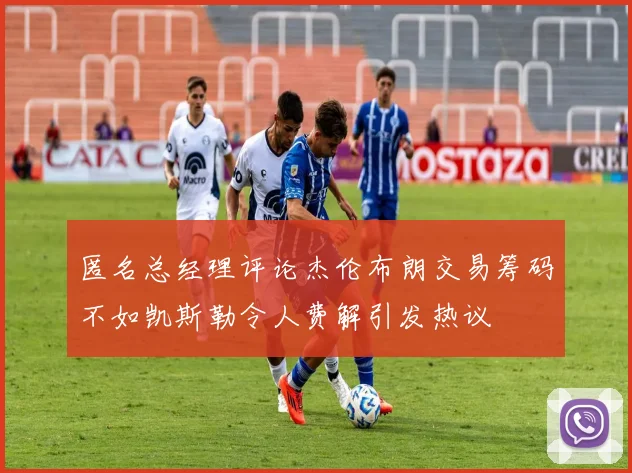 匿名总经理评论杰伦布朗交易筹码不如凯斯勒令人费解引发热议