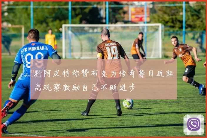 科阿皮特称赞布克为传奇每日近距离观察激励自己不断进步