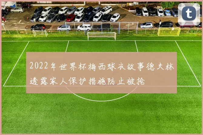 2022年世界杯梅西球衣故事德夫林透露家人保护措施防止被抢