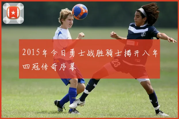2015年今日勇士战胜骑士揭开八年四冠传奇序幕