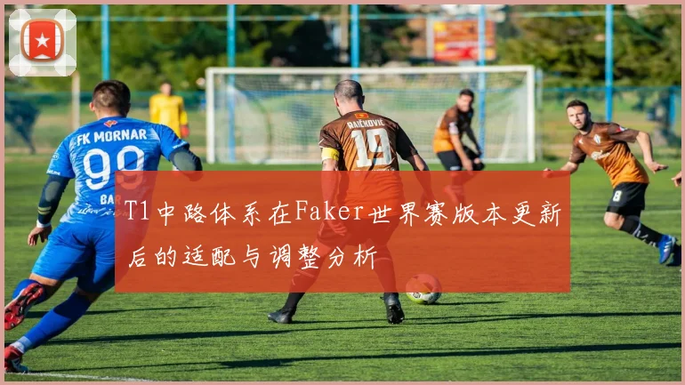 T1中路体系在Faker世界赛版本更新后的适配与调整分析