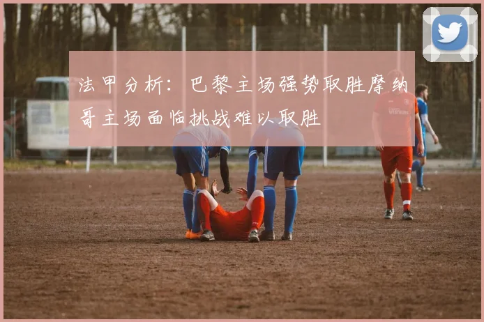 法甲分析：巴黎主场强势取胜摩纳哥主场面临挑战难以取胜