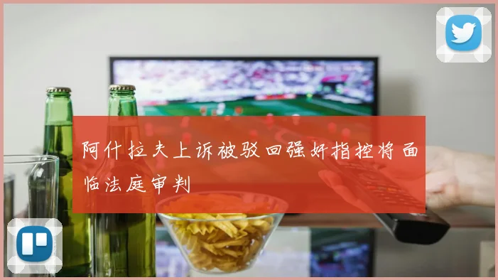 阿什拉夫上诉被驳回强奸指控将面临法庭审判